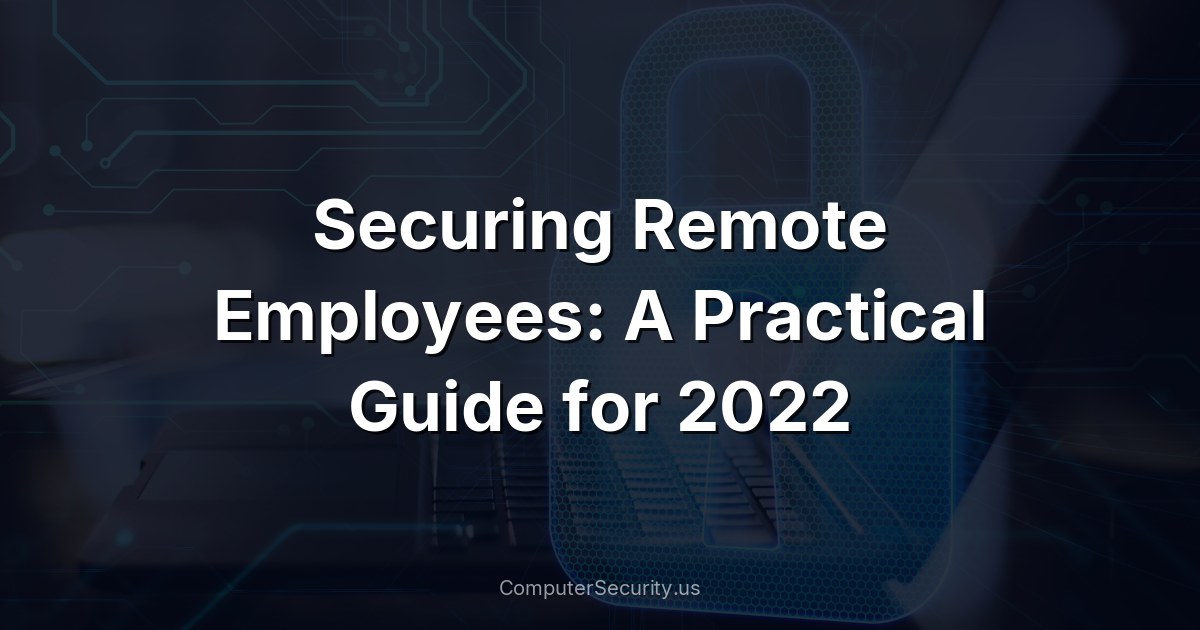 Securing Remote Employees: A Practical Guide for 2022
