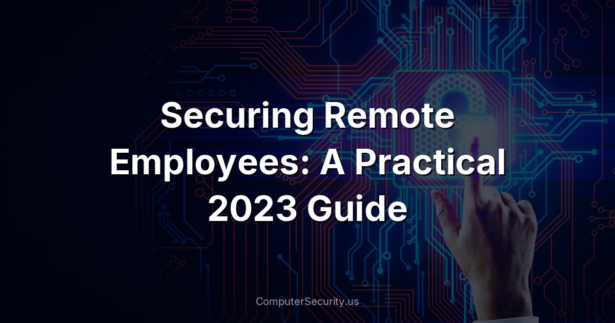 Securing Remote Employees: A Practical 2023 Guide