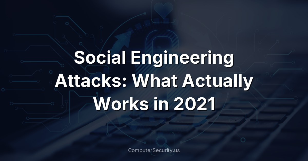 Social Engineering Attacks: What Actually Works in 2021