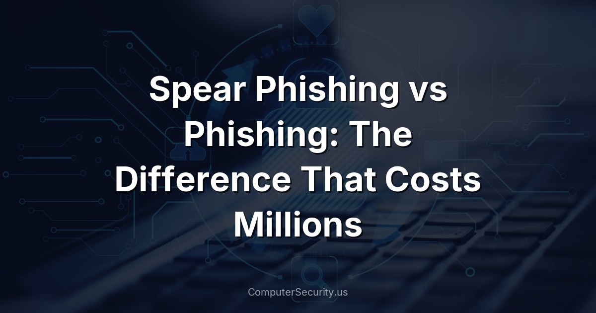 Spear Phishing vs Phishing: The Difference That Costs Millions