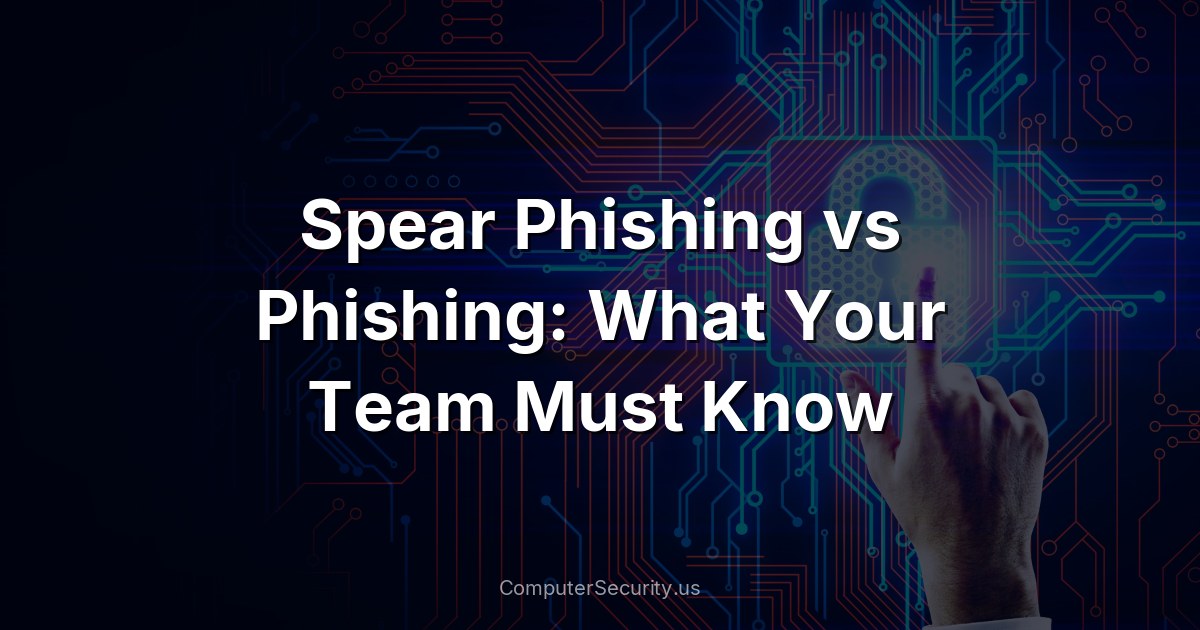 Spear Phishing vs Phishing: What Your Team Must Know