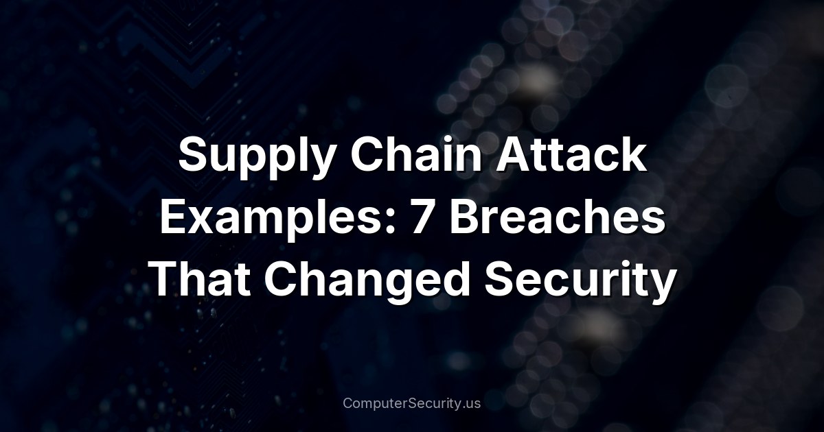 Supply Chain Attack Examples: 7 Breaches That Changed Security