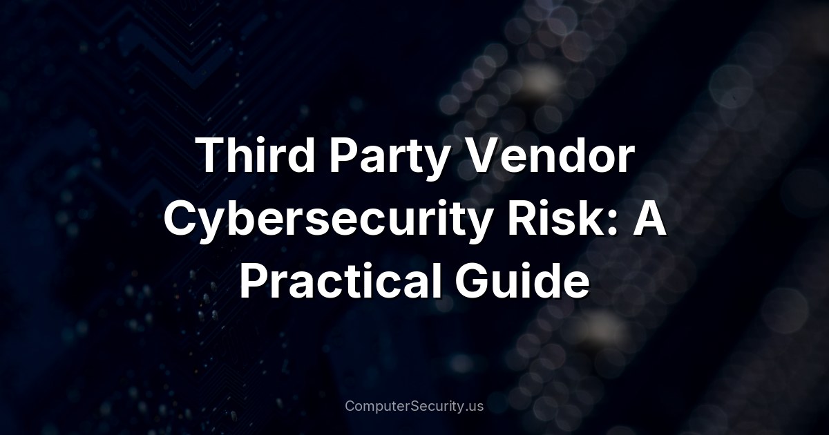 Third Party Vendor Cybersecurity Risk: A Practical Guide