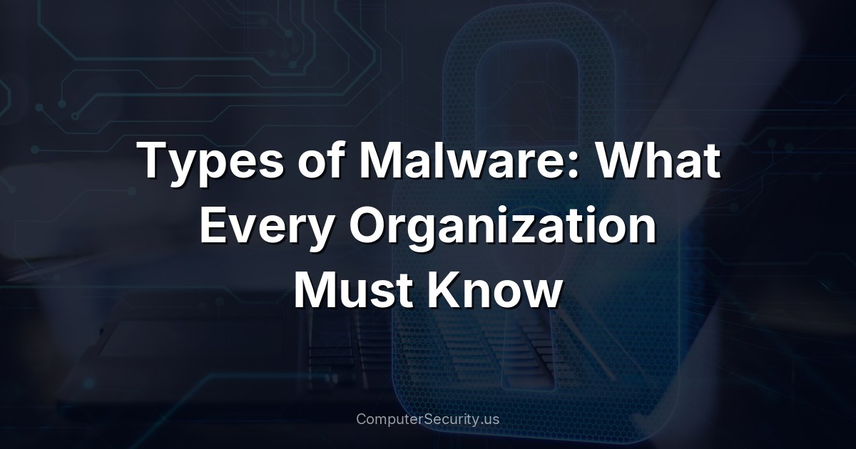 Types of Malware: What Every Organization Must Know