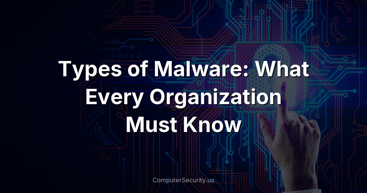 Types of Malware: What Every Organization Must Know