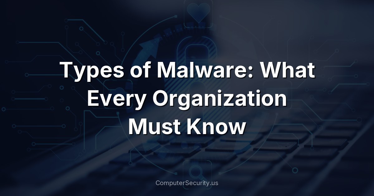 Types of Malware: What Every Organization Must Know