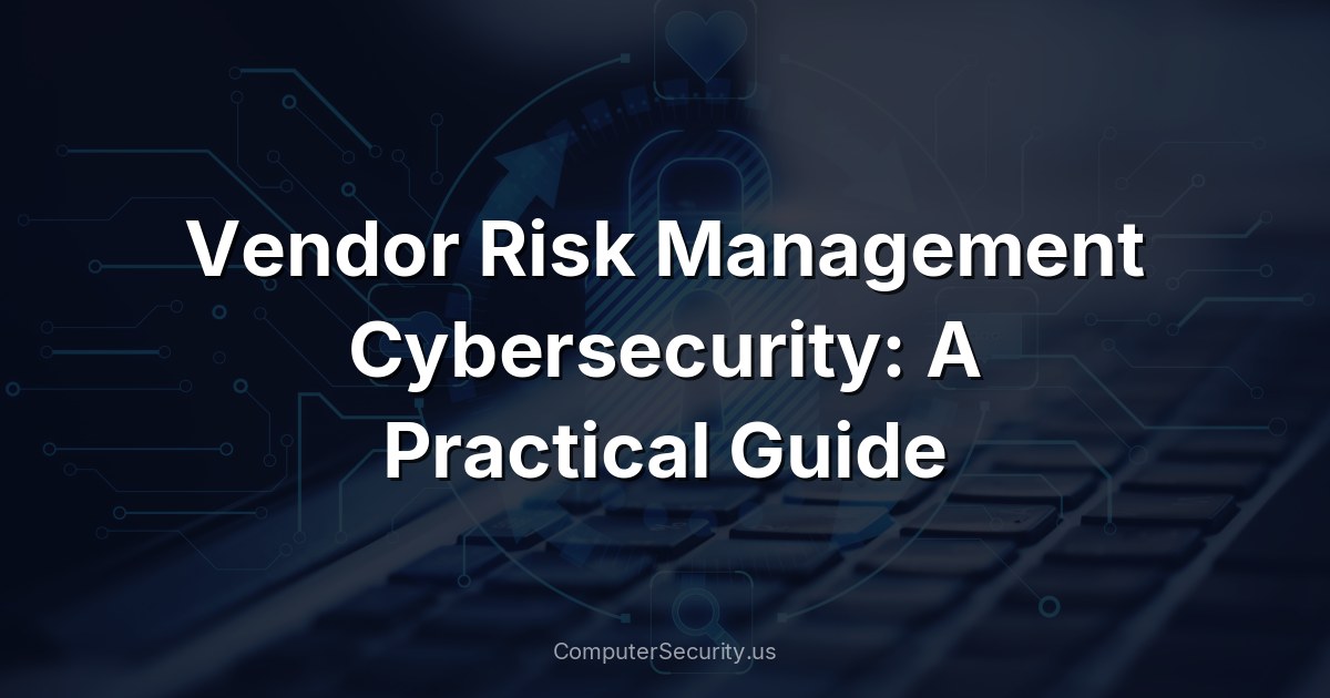 Vendor Risk Management Cybersecurity: A Practical Guide