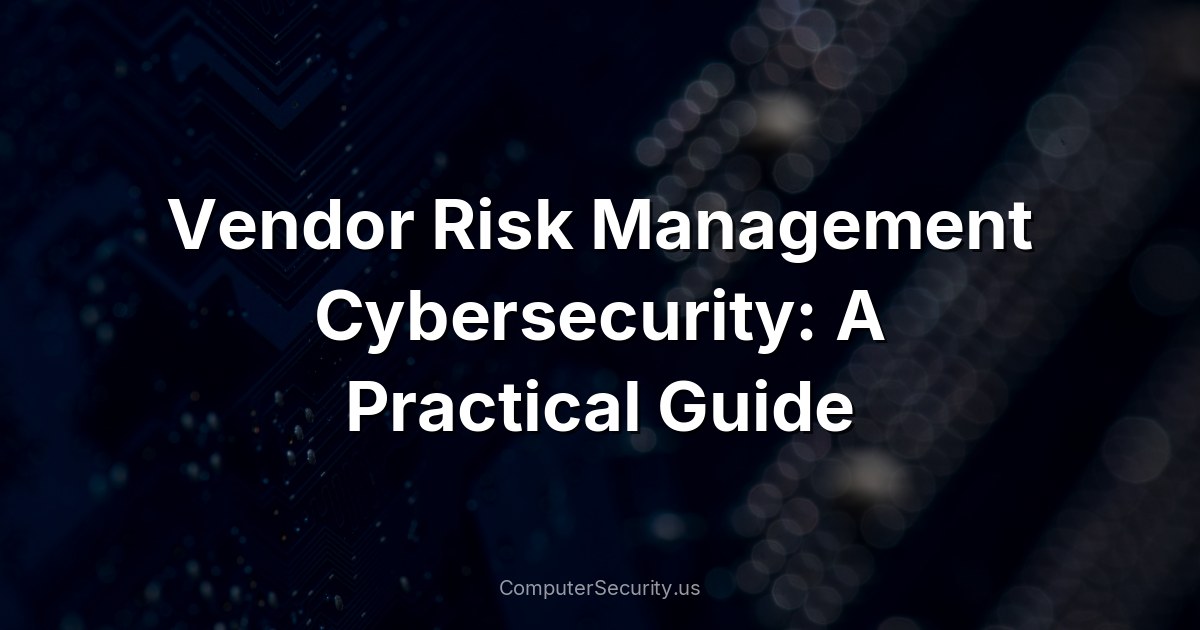 Vendor Risk Management Cybersecurity: A Practical Guide
