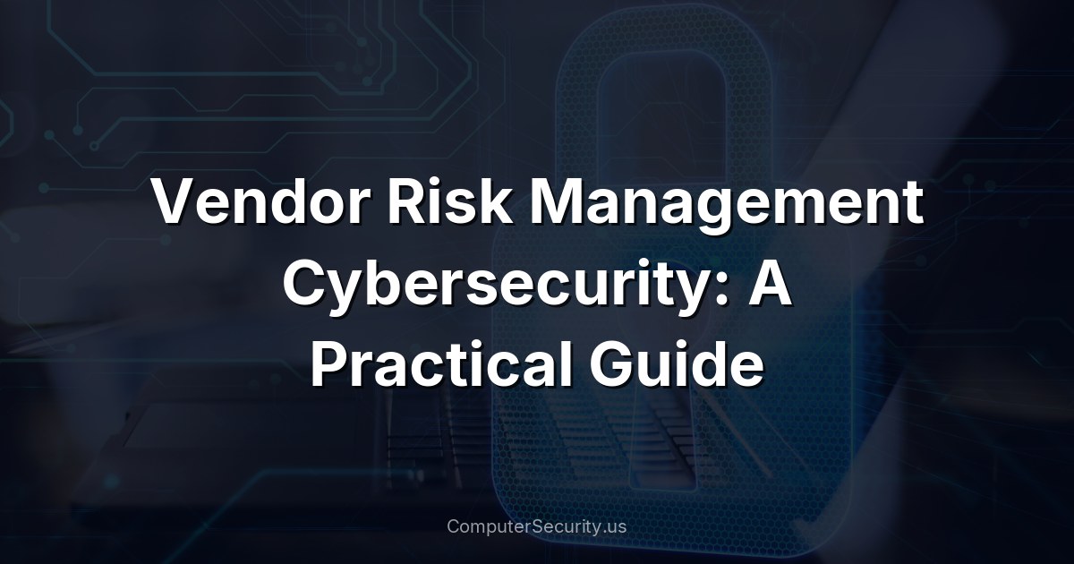 Vendor Risk Management Cybersecurity: A Practical Guide