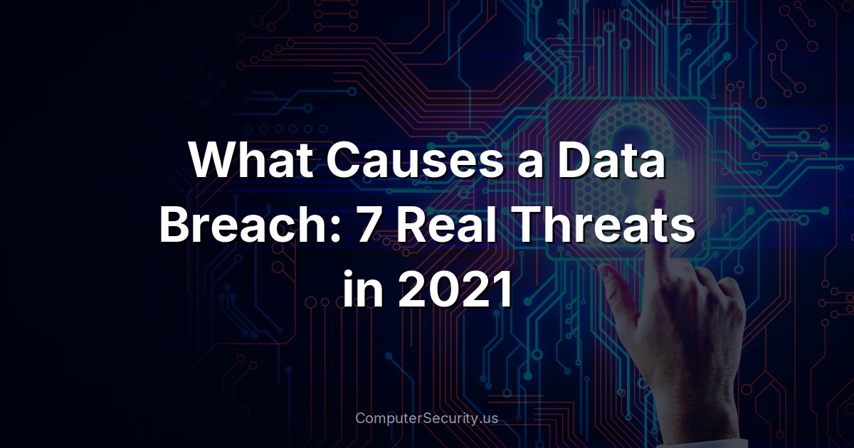What Causes a Data Breach: 7 Real Threats in 2021