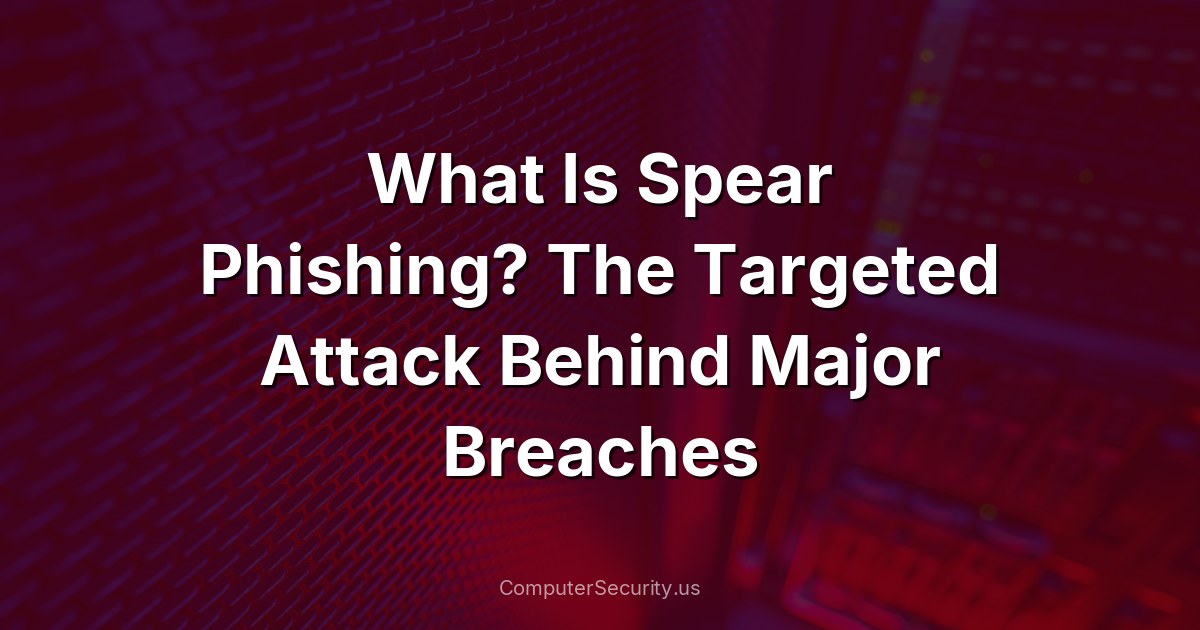 What Is Spear Phishing? The Targeted Attack Behind Major Breaches