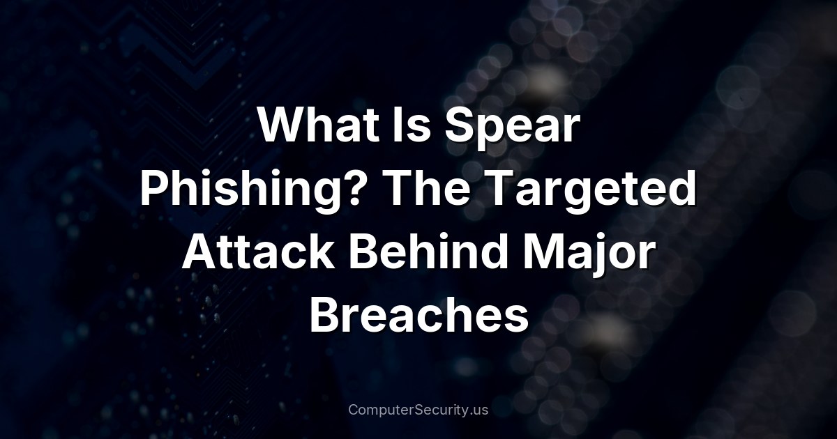 What Is Spear Phishing? The Targeted Attack Behind Major Breaches