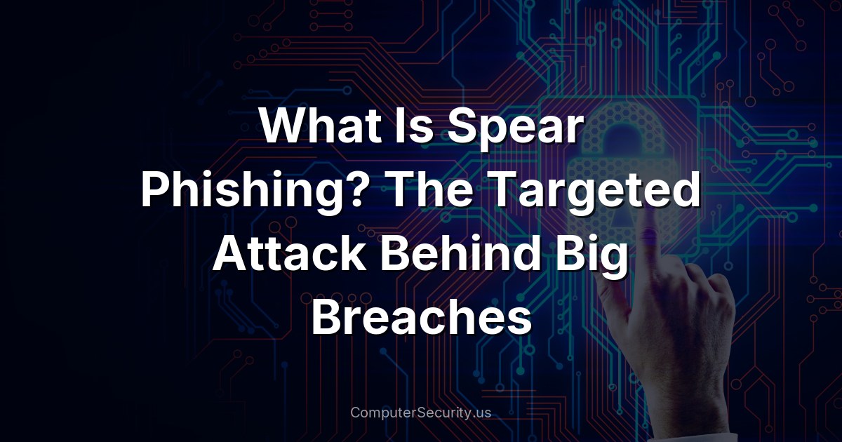 What Is Spear Phishing? The Targeted Attack Behind Big Breaches