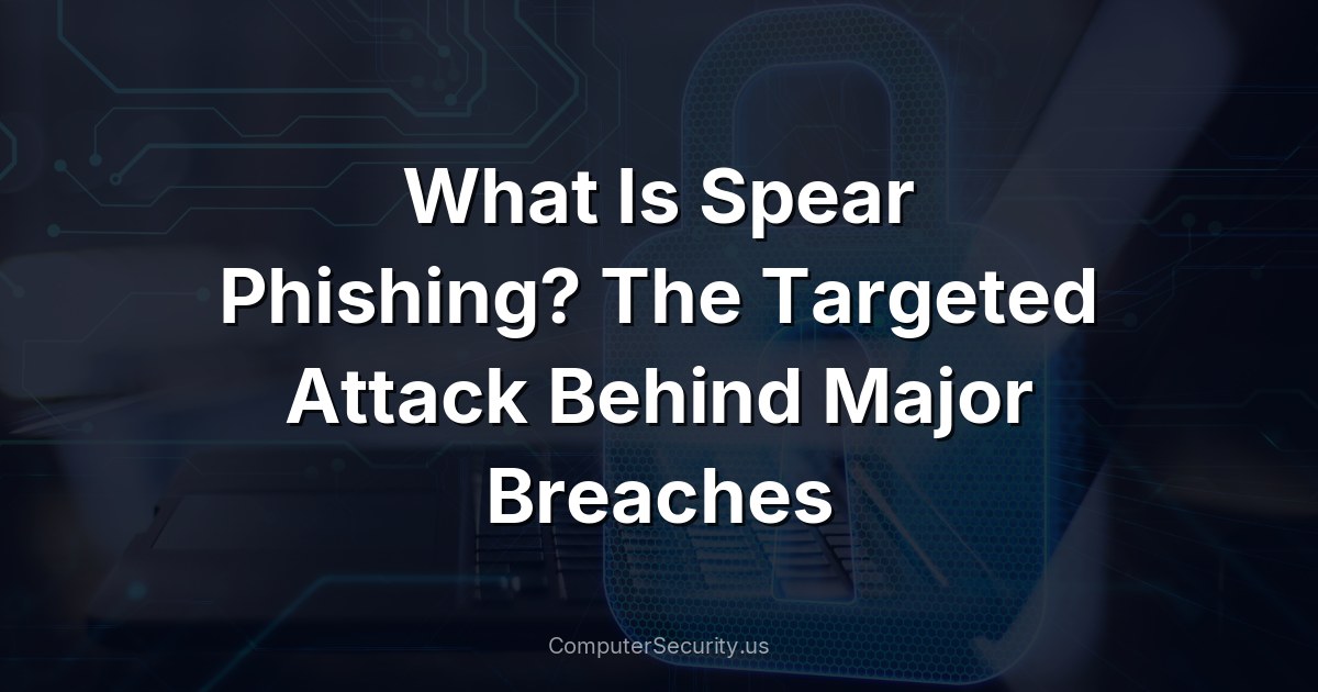 What Is Spear Phishing? The Targeted Attack Behind Major Breaches