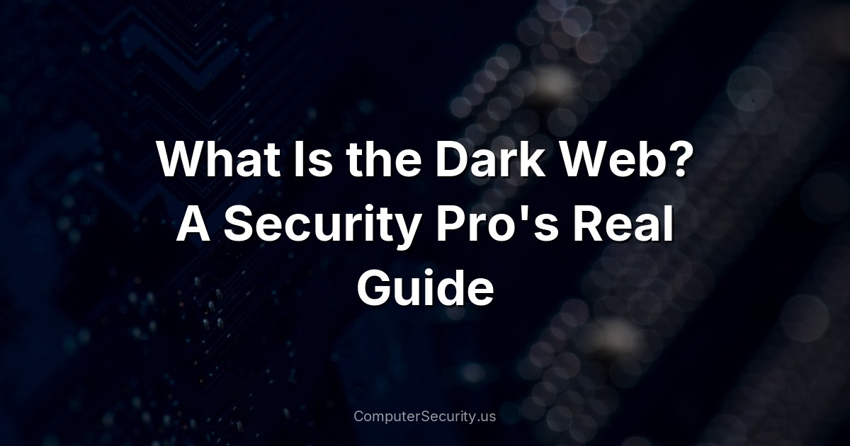 What Is the Dark Web? A Security Pro's Real Guide