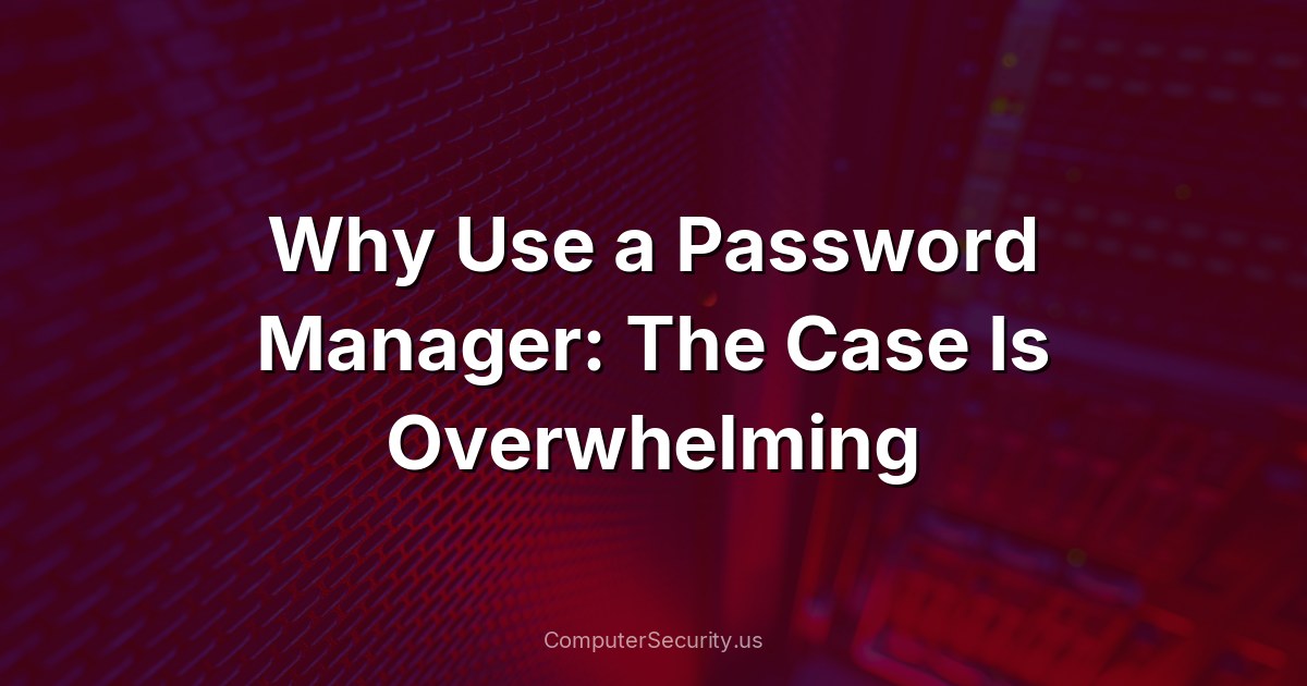 Why Use a Password Manager: The Case Is Overwhelming