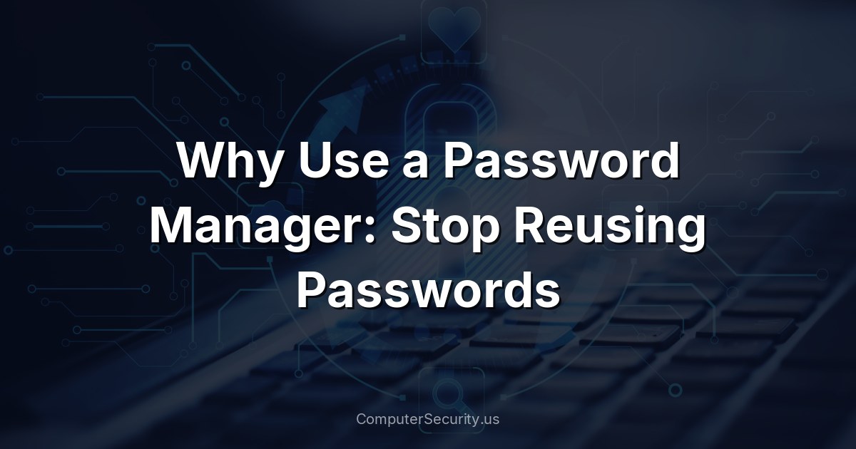 Why Use a Password Manager: Stop Reusing Passwords