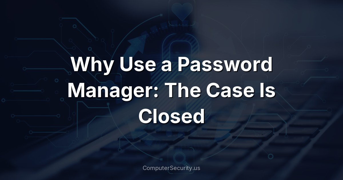 Why Use a Password Manager: The Case Is Closed