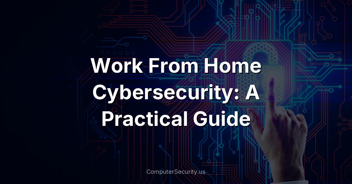 Work From Home Cybersecurity: A Practical Guide