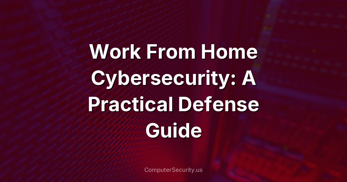 Work From Home Cybersecurity: A Practical Defense Guide