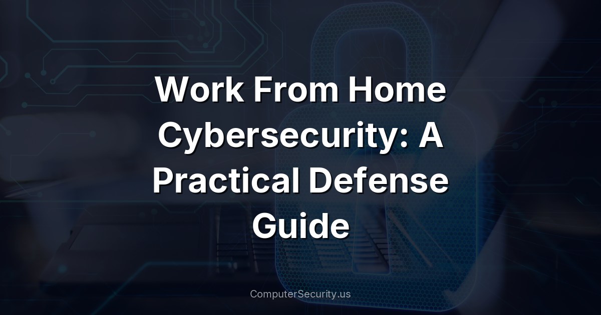 Work From Home Cybersecurity: A Practical Defense Guide