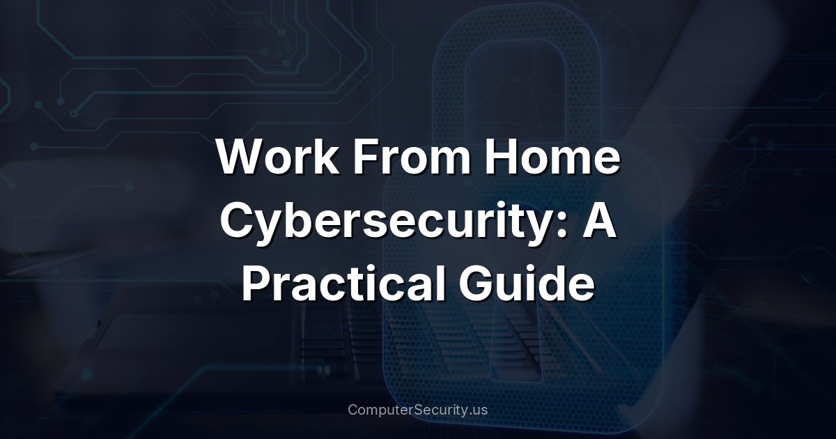 Work From Home Cybersecurity: A Practical Guide