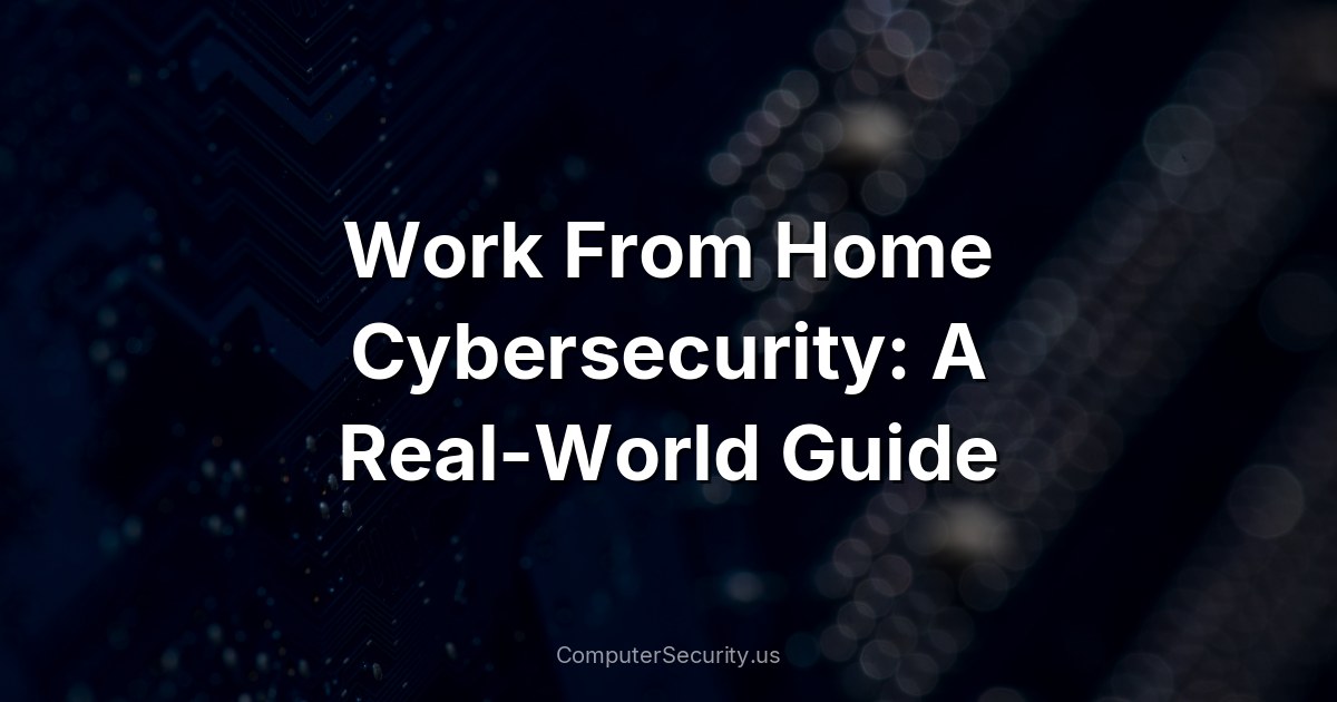 Work From Home Cybersecurity: A Real-World Guide